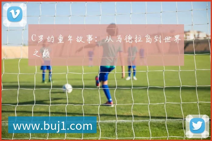 C罗的童年故事:从马德拉岛到世界之巅