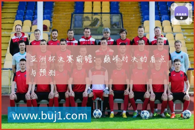 亚洲杯决赛前瞻:巅峰对决的看点与预测