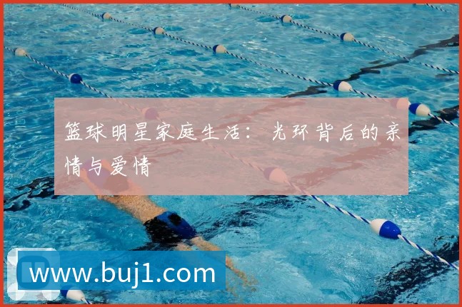 篮球明星家庭生活:光环背后的亲情与爱情