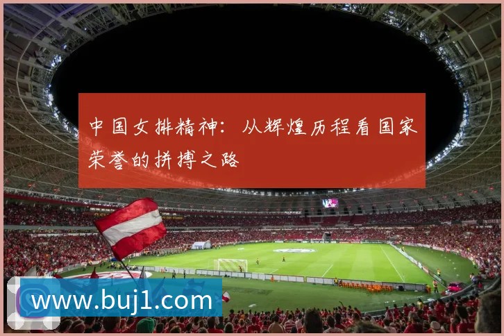 中国女排精神:从辉煌历程看国家荣誉的拼搏之路