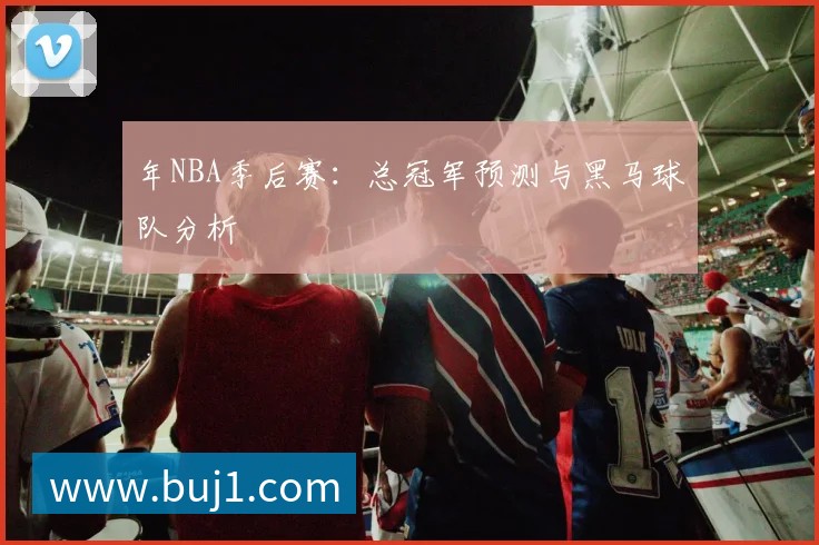 年NBA季后赛:总冠军预测与黑马球队分析