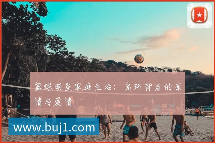 篮球明星家庭生活:光环背后的亲情与爱情