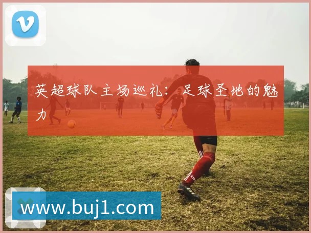英超球队主场巡礼:足球圣地的魅力