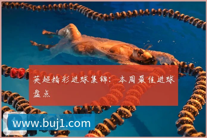 英超精彩进球集锦:本周最佳进球盘点