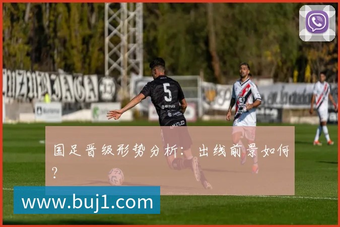 国足晋级形势分析:出线前景如何?